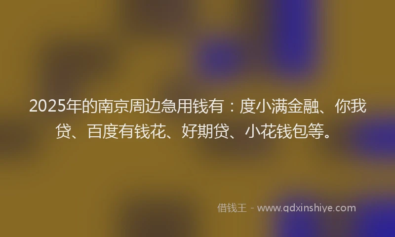 2025年的南京周边急用钱有：度小满金融、你我贷、百度有钱花、好期贷、小花钱包等。