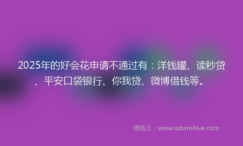 2025年的好会花申请不通过有：洋钱罐、读秒贷、平安口袋银行、你我贷、微博借钱等。