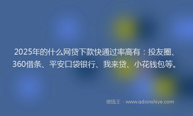 2025年的什么网贷下款快通过率高有：投友圈、360借条、平安口袋银行、我来贷、小花钱包等。