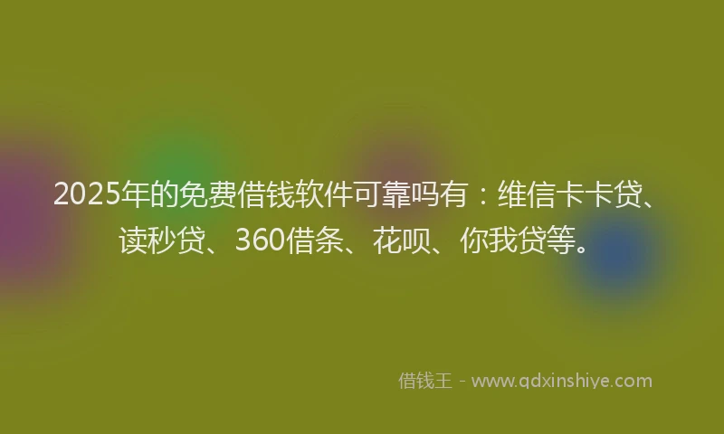 2025年的免费借钱软件可靠吗有：维信卡卡贷、读秒贷、360借条、花呗、你我贷等。