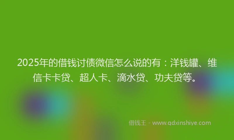 2025年的借钱讨债微信怎么说的有：洋钱罐、维信卡卡贷、超人卡、滴水贷、功夫贷等。