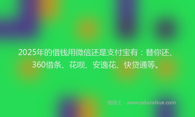 2025年的借钱用微信还是支付宝有：替你还、360借条、花呗、安逸花、快贷通等。