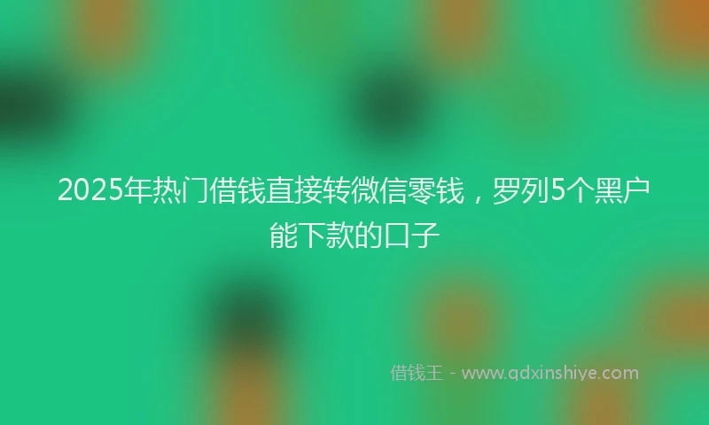 2025年热门借钱直接转微信零钱,罗列5个黑户能下款的口子