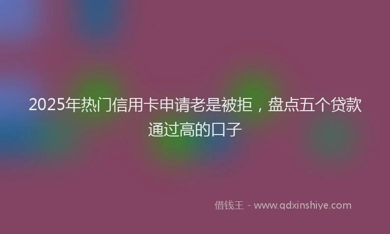 2025年热门信用卡申请老是被拒，盘点五个贷款通过高的口子