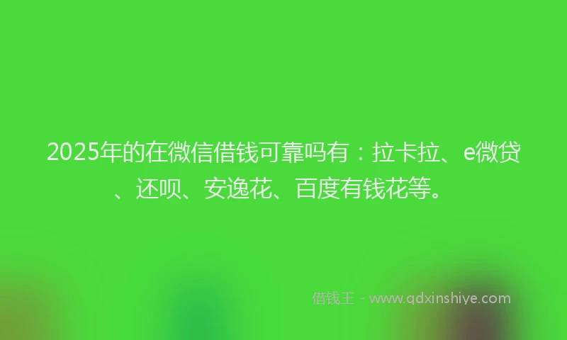 2025年的在微信借钱可靠吗有：拉卡拉、e微贷、还呗、安逸花、百度有钱花等。