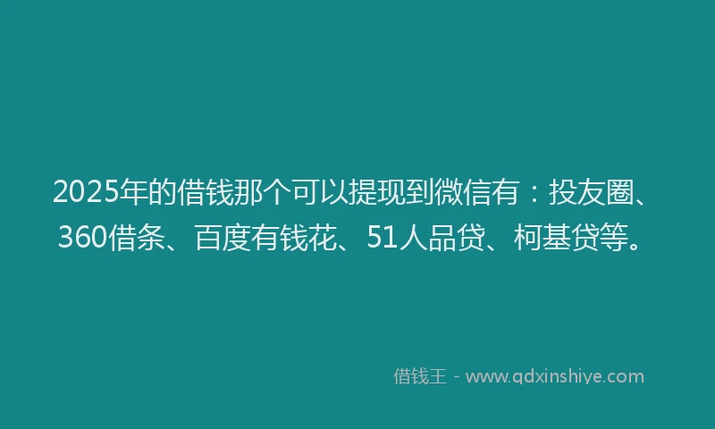 2025年的借钱那个可以提现到微信有：投友圈、360借条、百度有钱花、51人品贷、柯基贷等。