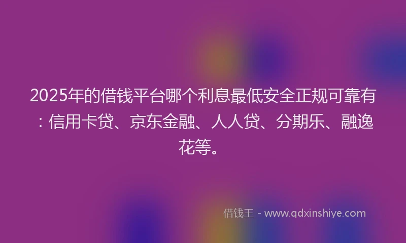 2025年的借钱平台哪个利息最低安全正规可靠有：信用卡贷、京东金融、人人贷、分期乐、融逸花等。