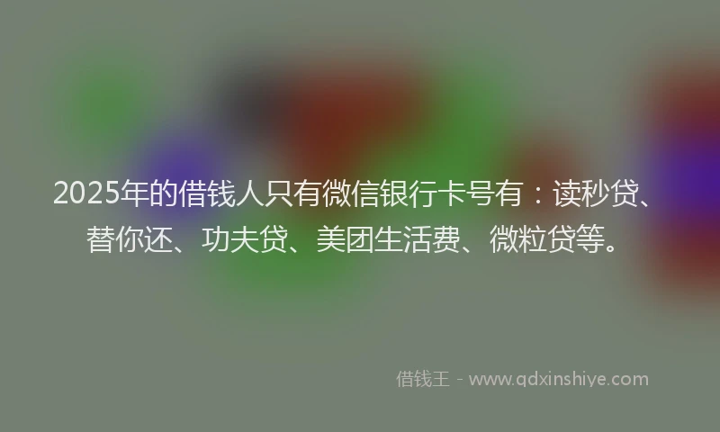 2025年的借钱人只有微信银行卡号有：读秒贷、替你还、功夫贷、美团生活费、微粒贷等。