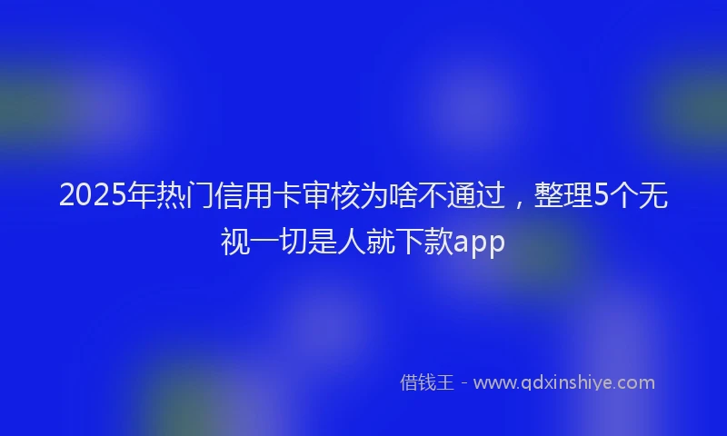 2025年热门信用卡审核为啥不通过，整理5个无视一切是人就下款app