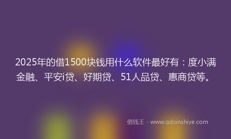 2025年的借1500块钱用什么软件最好有：度小满金融、平安i贷、好期贷、51人品贷、惠商贷等。
