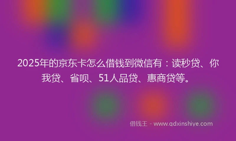 2025年的京东卡怎么借钱到微信有：读秒贷、你我贷、省呗、51人品贷、惠商贷等。