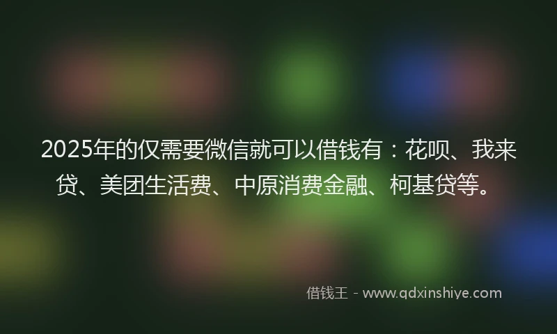 2025年的仅需要微信就可以借钱有：花呗、我来贷、美团生活费、中原消费金融、柯基贷等。