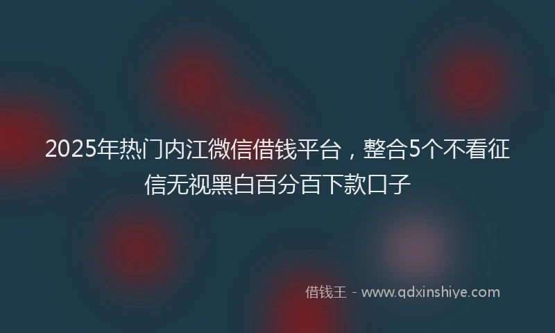 2025年热门内江微信借钱平台，整合5个不看征信无视黑白百分百下款口子