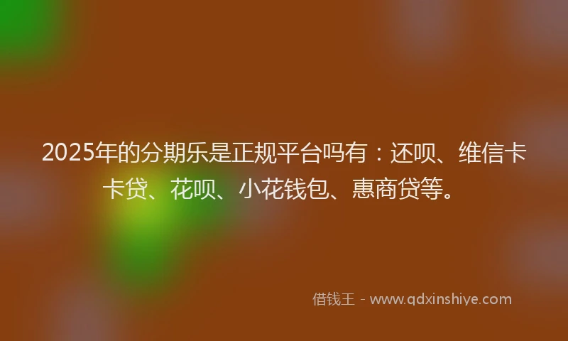 2025年的分期乐是正规平台吗有：还呗、维信卡卡贷、花呗、小花钱包、惠商贷等。