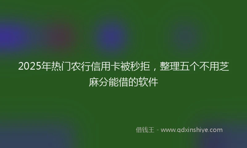 2025年热门农行信用卡被秒拒，整理五个不用芝麻分能借的软件