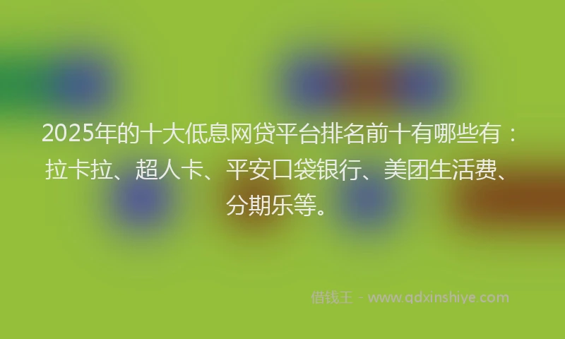 2025年的十大低息网贷平台排名前十有哪些有：拉卡拉、超人卡、平安口袋银行、美团生活费、分期乐等。
