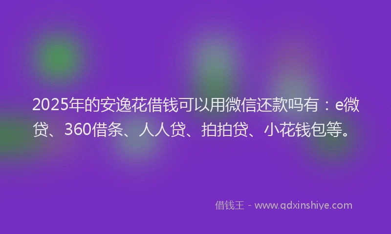 2025年的安逸花借钱可以用微信还款吗有：e微贷、360借条、人人贷、拍拍贷、小花钱包等。