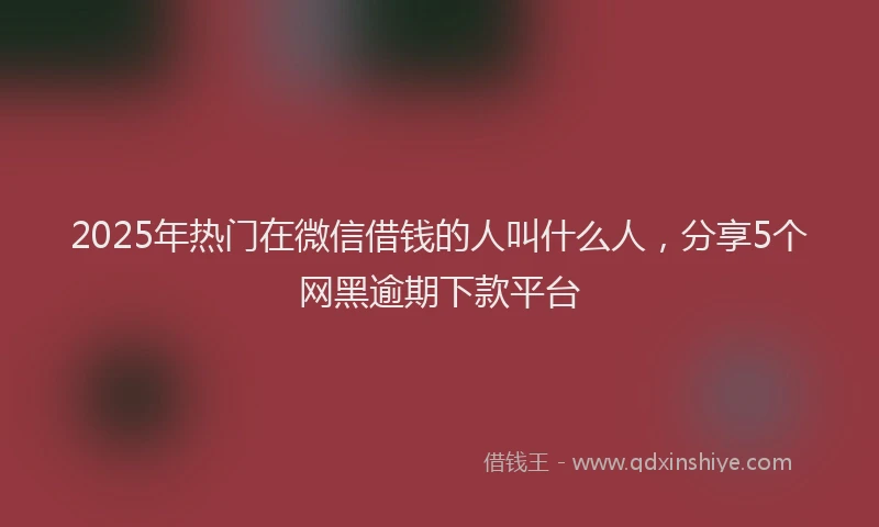 2025年热门在微信借钱的人叫什么人，分享5个网黑逾期下款平台