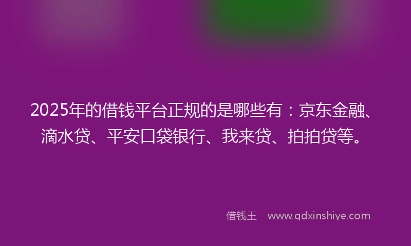 2025年的借钱平台正规的是哪些有:京东金融、滴水贷、平安口袋银行、我来贷、拍拍贷等。