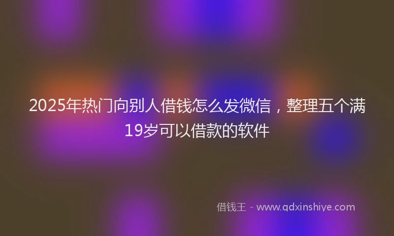 2025年热门向别人借钱怎么发微信，整理五个满19岁可以借款的软件