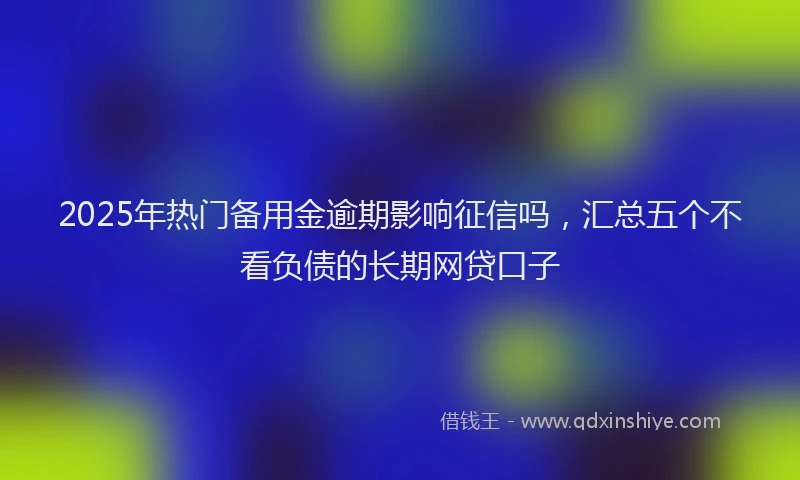 2025年热门备用金逾期影响征信吗，汇总五个不看负债的长期网贷口子