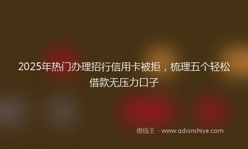 2025年热门办理招行信用卡被拒，梳理五个轻松借款无压力口子