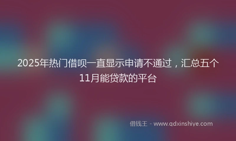 2025年热门借呗一直显示申请不通过,汇总五个11月能贷款的平台