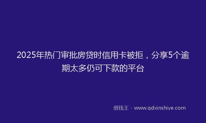 2025年热门审批房贷时信用卡被拒，分享5个逾期太多仍可下款的平台