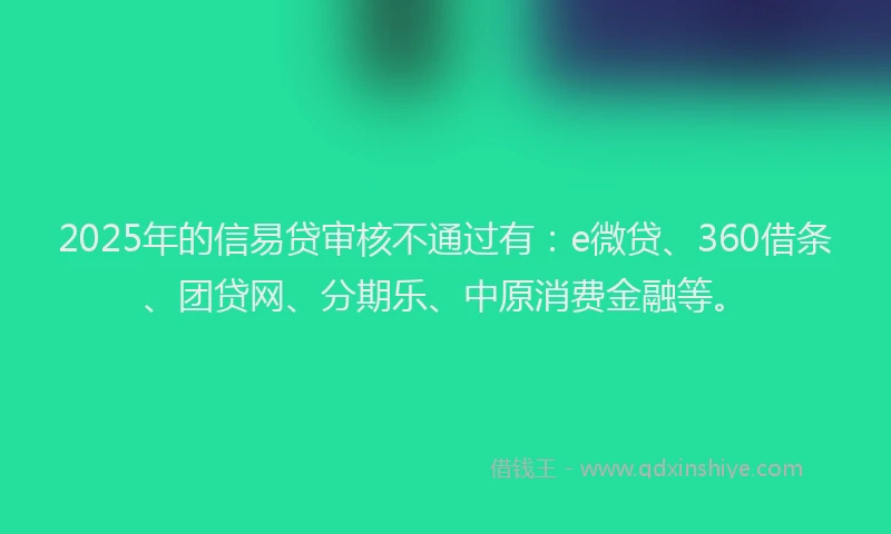 2025年的信易贷审核不通过有：e微贷、360借条、团贷网、分期乐、中原消费金融等。