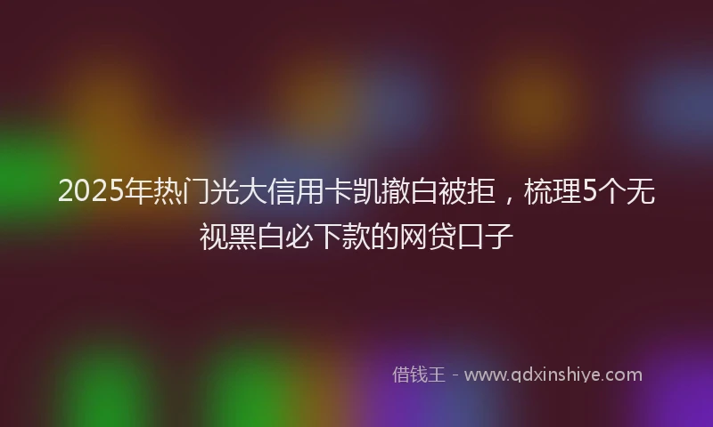 2025年热门光大信用卡凯撤白被拒，梳理5个无视黑白必下款的网贷口子