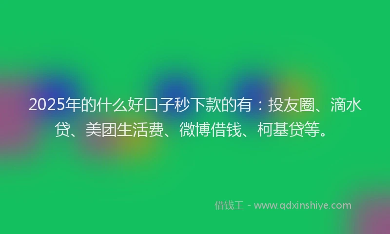 2025年的什么好口子秒下款的有：投友圈、滴水贷、美团生活费、微博借钱、柯基贷等。