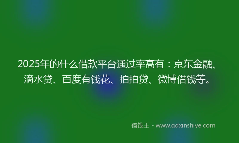 2025年的什么借款平台通过率高有：京东金融、滴水贷、百度有钱花、拍拍贷、微博借钱等。