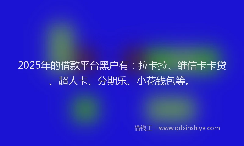 2025年的借款平台黑户有：拉卡拉、维信卡卡贷、超人卡、分期乐、小花钱包等。