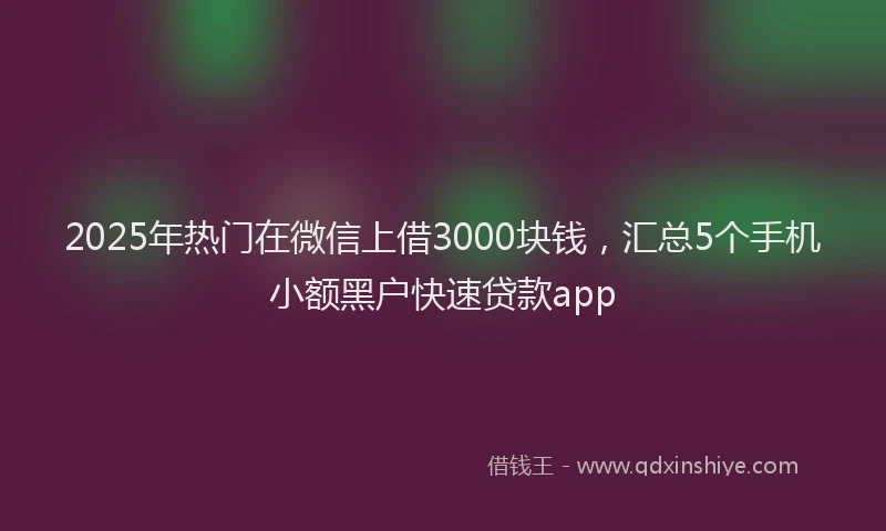 2025年热门在微信上借3000块钱，汇总5个手机小额黑户快速贷款app