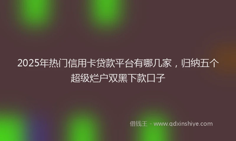 2025年热门信用卡贷款平台有哪几家，归纳五个超级烂户双黑下款口子