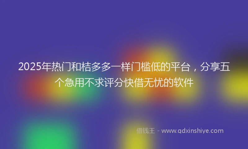 2025年热门和桔多多一样门槛低的平台，分享五个急用不求评分快借无忧的软件