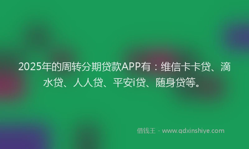 2025年的周转分期贷款APP有：维信卡卡贷、滴水贷、人人贷、平安i贷、随身贷等。
