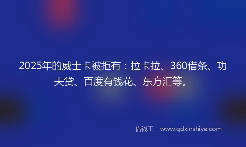 2025年的威士卡被拒有：拉卡拉、360借条、功夫贷、百度有钱花、东方汇等。