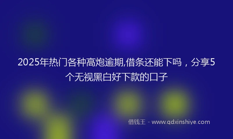 2025年热门各种高炮逾期,借条还能下吗，分享5个无视黑白好下款的口子