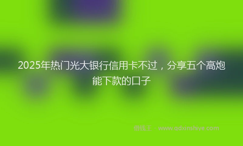 2025年热门光大银行信用卡不过，分享五个高炮能下款的口子