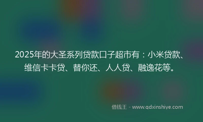 2025年的大圣系列贷款口子超市有：小米贷款、维信卡卡贷、替你还、人人贷、融逸花等。