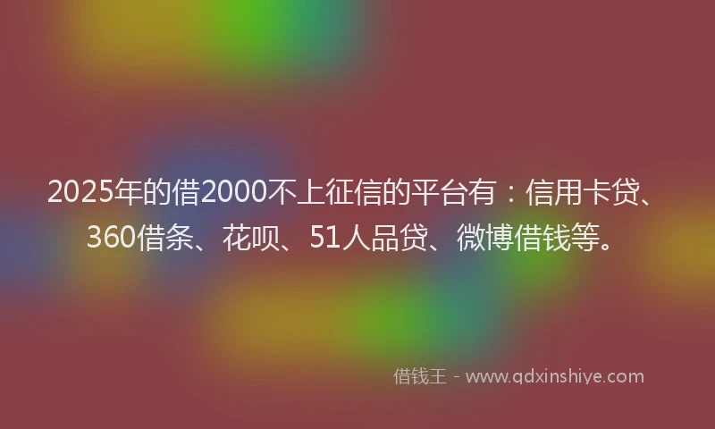 2025年的借2000不上征信的平台有：信用卡贷、360借条、花呗、51人品贷、微博借钱等。