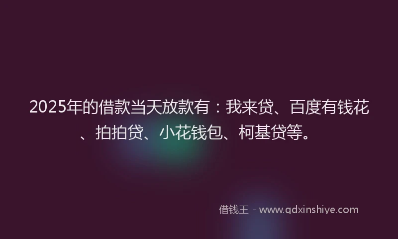 2025年的借款当天放款有：我来贷、百度有钱花、拍拍贷、小花钱包、柯基贷等。