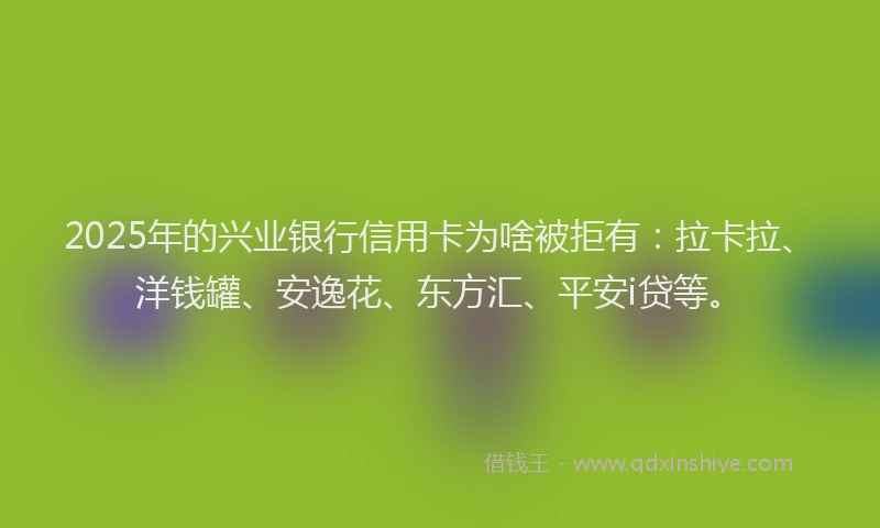 2025年的兴业银行信用卡为啥被拒有：拉卡拉、洋钱罐、安逸花、东方汇、平安i贷等。