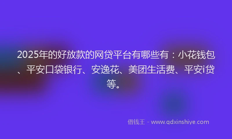 2025年的好放款的网贷平台有哪些有：小花钱包、平安口袋银行、安逸花、美团生活费、平安i贷等。