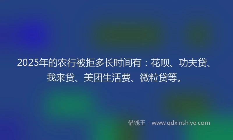 2025年的农行被拒多长时间有：花呗、功夫贷、我来贷、美团生活费、微粒贷等。