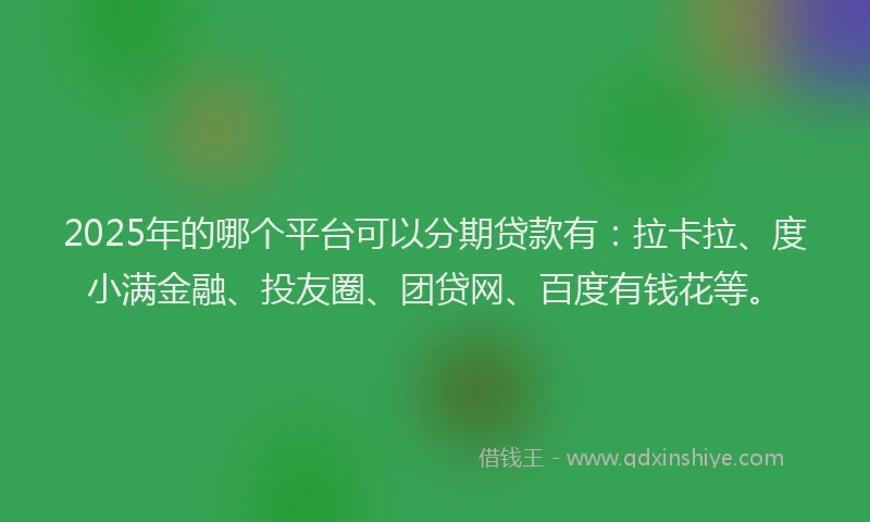2025年的哪个平台可以分期贷款有：拉卡拉、度小满金融、投友圈、团贷网、百度有钱花等。