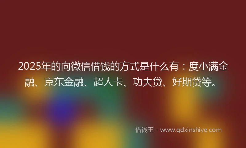2025年的向微信借钱的方式是什么有：度小满金融、京东金融、超人卡、功夫贷、好期贷等。
