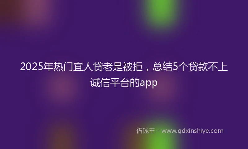2025年热门宜人贷老是被拒，总结5个贷款不上诚信平台的app