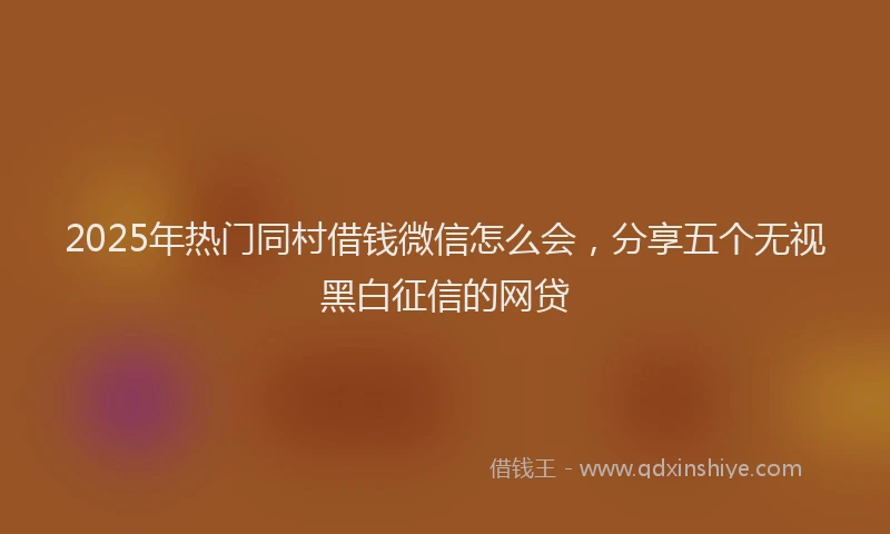 2025年热门同村借钱微信怎么会，分享五个无视黑白征信的网贷